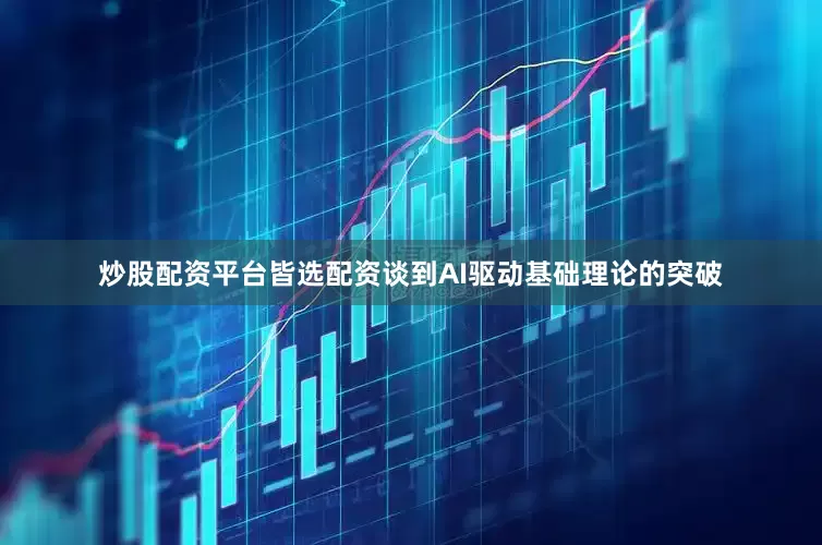 炒股配资平台皆选配资谈到AI驱动基础理论的突破