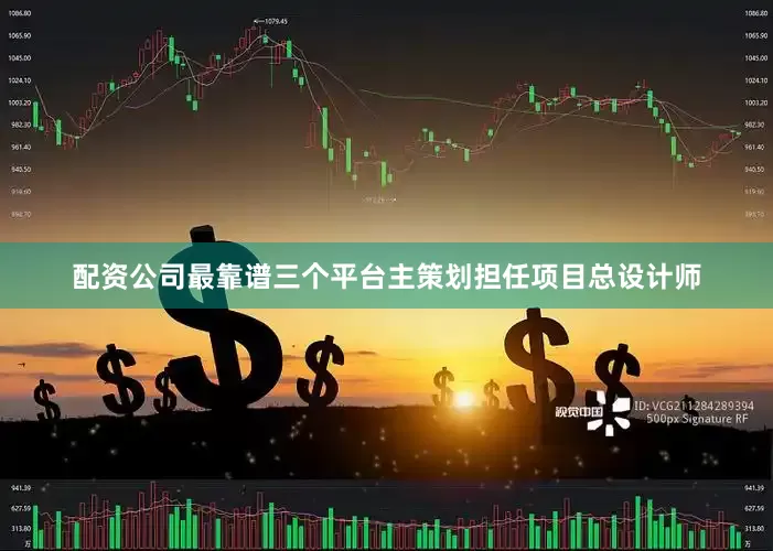配资公司最靠谱三个平台主策划担任项目总设计师