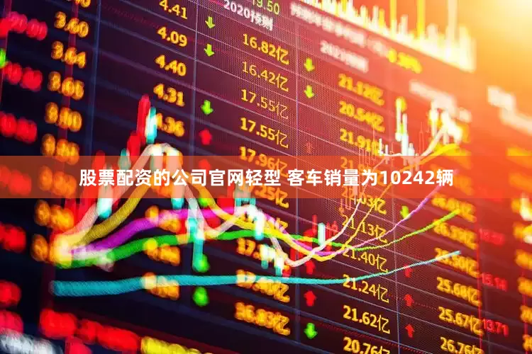 股票配资的公司官网轻型 客车销量为10242辆