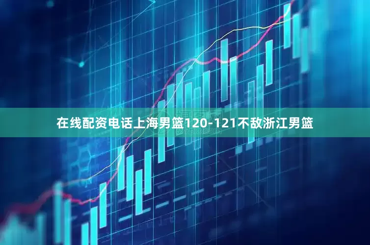 在线配资电话上海男篮120-121不敌浙江男篮