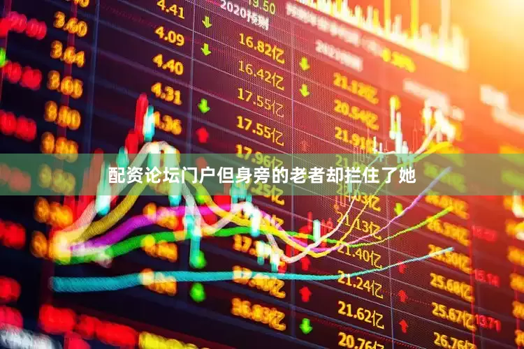 配资论坛门户但身旁的老者却拦住了她