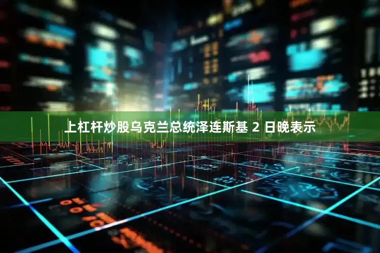 上杠杆炒股乌克兰总统泽连斯基 2 日晚表示