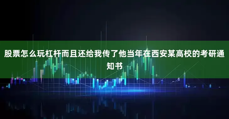 股票怎么玩杠杆而且还给我传了他当年在西安某高校的考研通知书