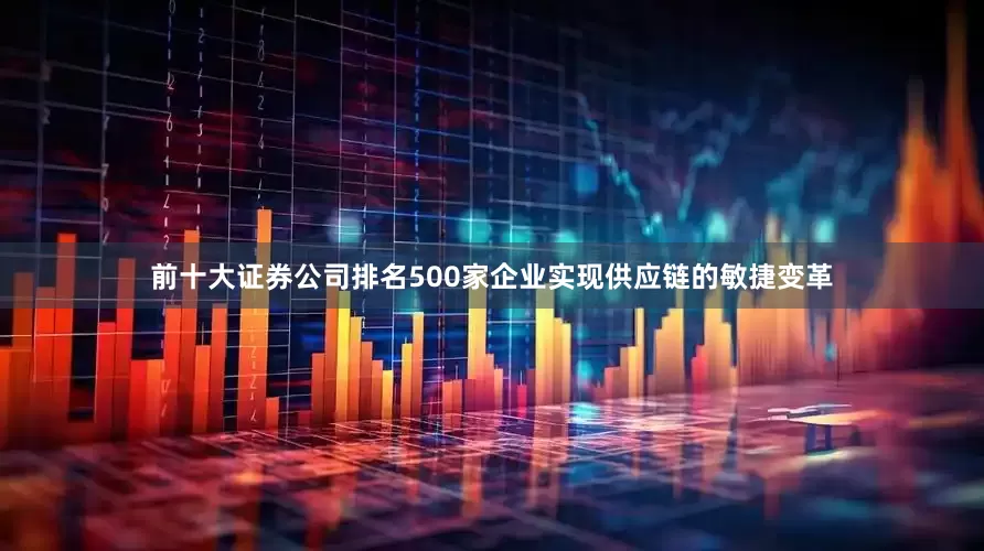 前十大证券公司排名500家企业实现供应链的敏捷变革