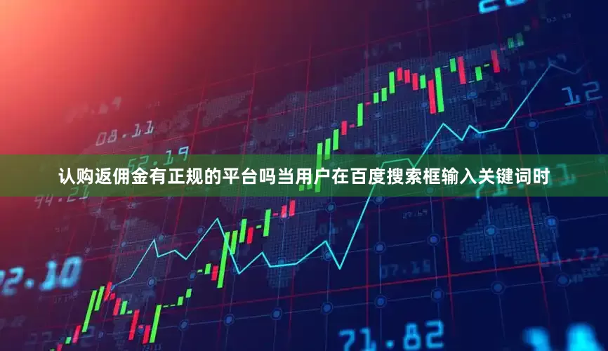 认购返佣金有正规的平台吗当用户在百度搜索框输入关键词时