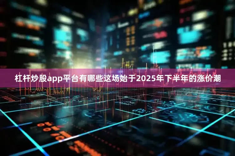 杠杆炒股app平台有哪些这场始于2025年下半年的涨价潮