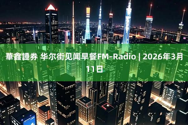 華鑫證券 华尔街见闻早餐FM-Radio | 2026年3月11日