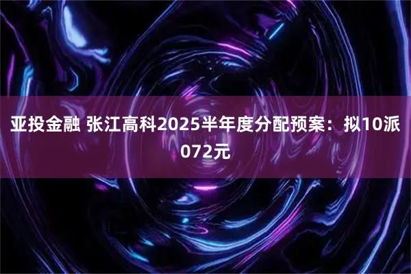 亚投金融 张江高科2025半年度分配预案:拟10派072元