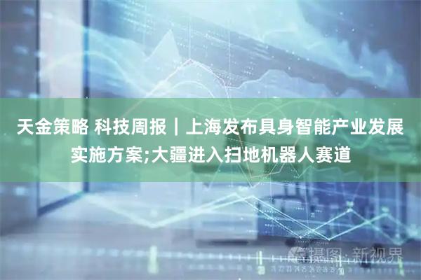 天金策略 科技周报|上海发布具身智能产业发展实施方案;大疆进入扫地机器人赛道