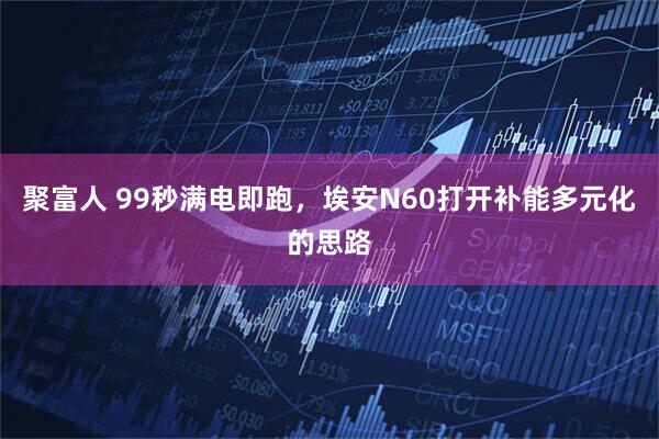 聚富人 99秒满电即跑，埃安N60打开补能多元化的思路