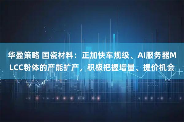 华盈策略 国瓷材料：正加快车规级、AI服务器MLCC粉体的产能扩产，积极把握增量、提价机会