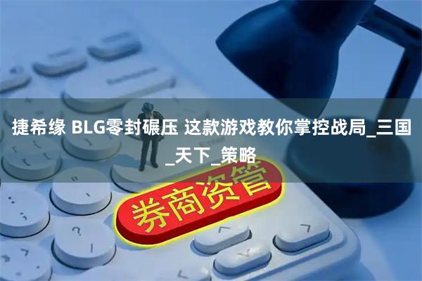 捷希缘 BLG零封碾压 这款游戏教你掌控战局_三国_天下_策略