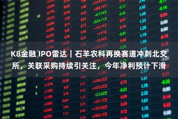 K8金融 IPO雷达|石羊农科再换赛道冲刺北交所,关联采购持续引关注,今年净利预计下滑