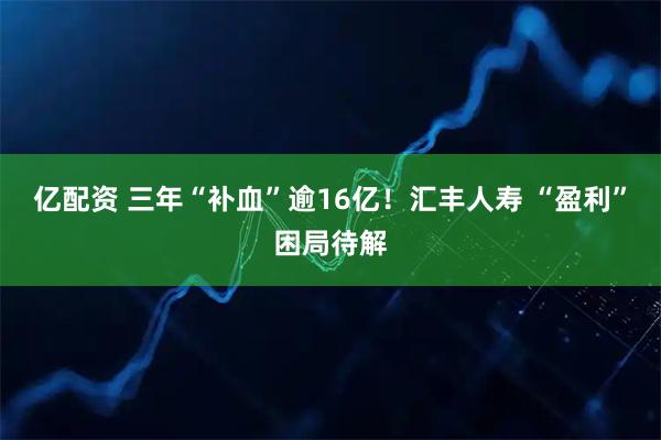 亿配资 三年“补血”逾16亿！汇丰人寿 “盈利”困局待解