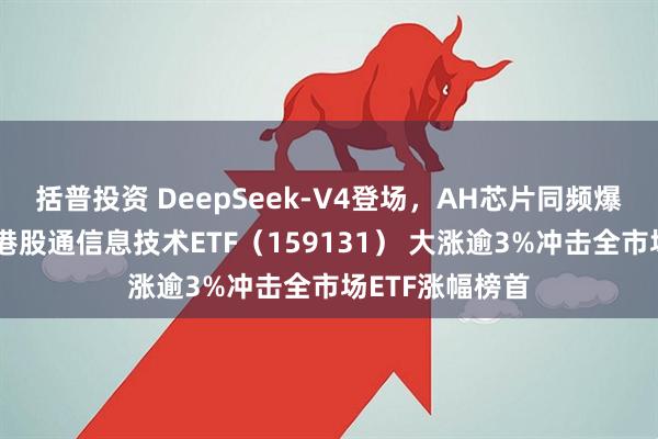 括普投资 DeepSeek-V4登场，AH芯片同频爆发！规模最大港股通信息技术ETF（159131） 大涨逾3%冲击全市场ETF涨幅榜首