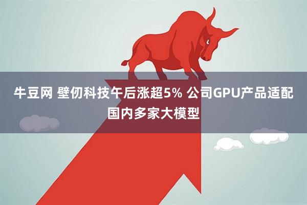 牛豆网 壁仞科技午后涨超5% 公司GPU产品适配国内多家大模型