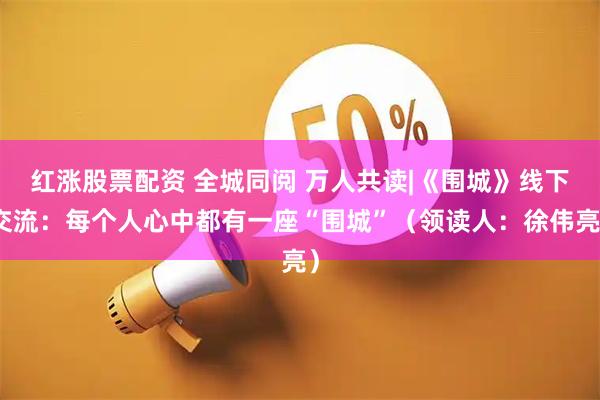 红涨股票配资 全城同阅 万人共读|《围城》线下交流：每个人心中都有一座“围城”（领读人：徐伟亮）