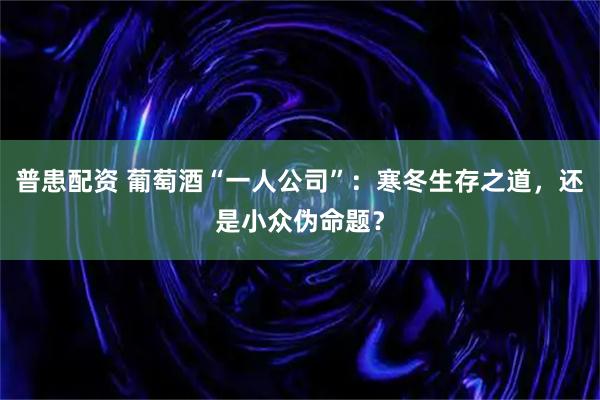 普患配资 葡萄酒“一人公司”：寒冬生存之道，还是小众伪命题？