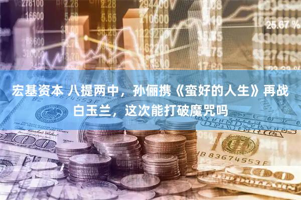 宏基资本 八提两中，孙俪携《蛮好的人生》再战白玉兰，这次能打破魔咒吗