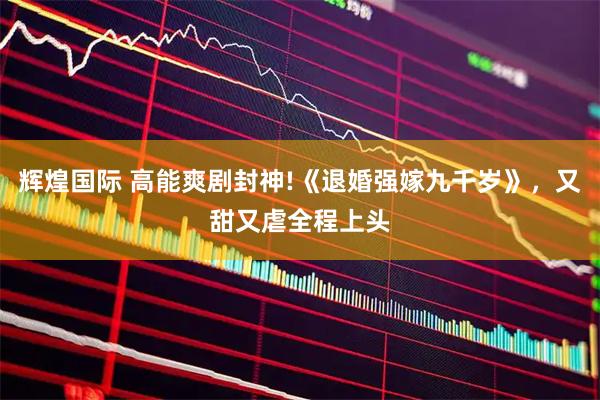 辉煌国际 高能爽剧封神!《退婚强嫁九千岁》，又甜又虐全程上头