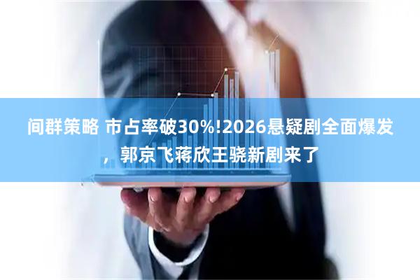 间群策略 市占率破30%!2026悬疑剧全面爆发，郭京飞蒋欣王骁新剧来了