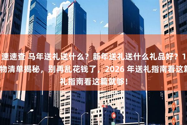 速速查 马年送礼送什么？新年送礼送什么礼品好？10 款好物清单揭秘，别再乱花钱了，2026 年送礼指南看这篇就够！