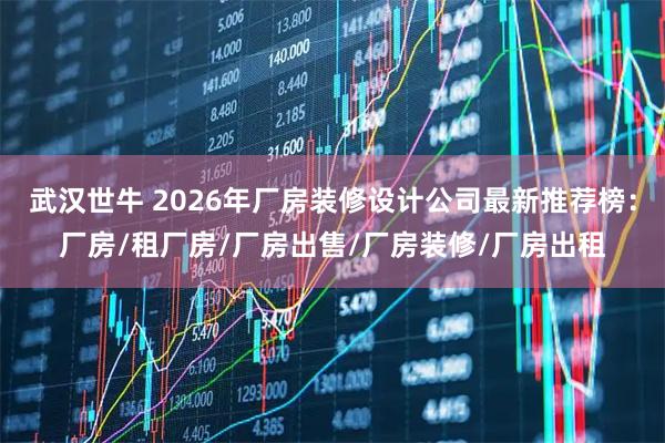 武汉世牛 2026年厂房装修设计公司最新推荐榜：厂房/租厂房/厂房出售/厂房装修/厂房出租