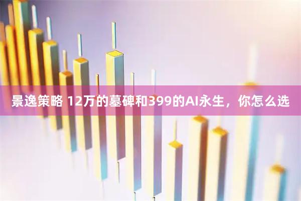 景逸策略 12万的墓碑和399的AI永生，你怎么选