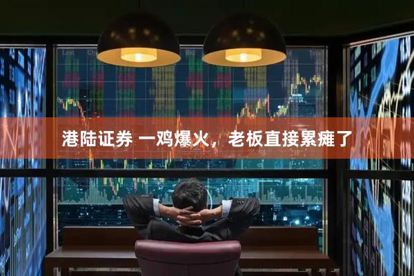 港陆证券 一鸡爆火，老板直接累瘫了