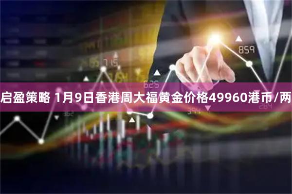 启盈策略 1月9日香港周大福黄金价格49960港币/两