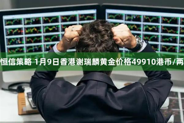 恒信策略 1月9日香港谢瑞麟黄金价格49910港币/两