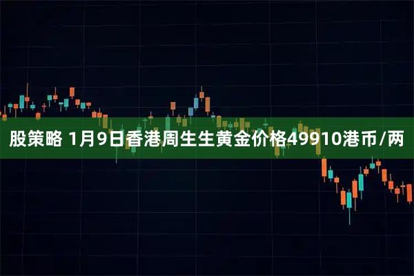 股策略 1月9日香港周生生黄金价格49910港币/两