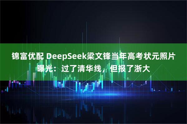 锦富优配 DeepSeek梁文锋当年高考状元照片曝光：过了清华线，但报了浙大
