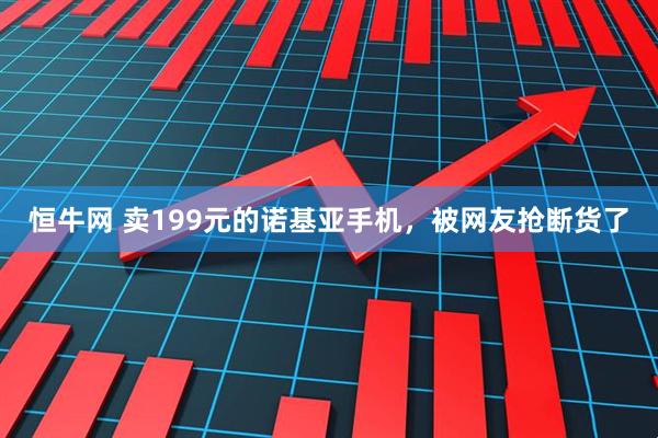 恒牛网 卖199元的诺基亚手机，被网友抢断货了